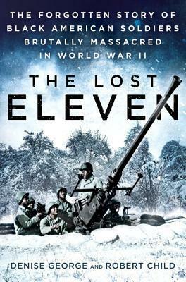 The Lost Eleven: The Forgotten Story of Black American Soldiers Brutally Massacred in World War II by Denise George, Robert Child