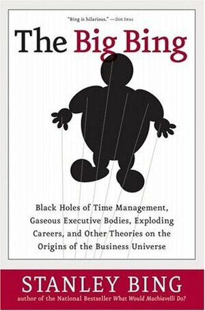 The Big Bing: Black Holes of Time Management, Gaseous Executive Bodies, Exploding Careers, and Other Theories on the Origins of the Business Universe by Stanley Bing