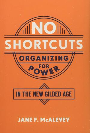 No Shortcuts: Organizing for Power in the New Gilded Age by Jane F. McAlevey