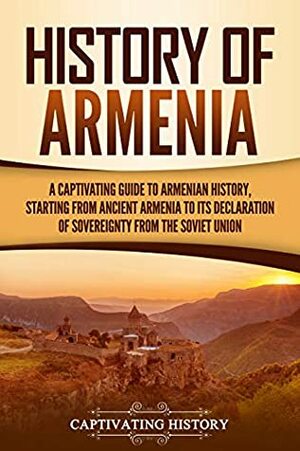 History of Armenia: A Captivating Guide to Armenian History, Starting from Ancient Armenia to Its Declaration of Sovereignty from the Soviet Union by Captivating History