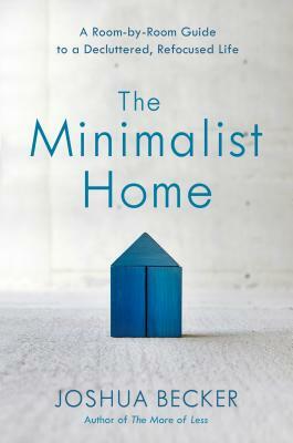 The Minimalist Home: A Room-By-Room Guide to a Decluttered, Refocused Life by Joshua Becker