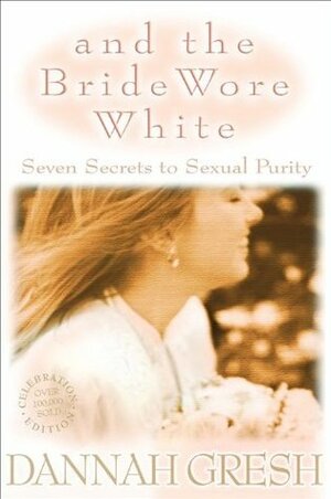 And the Bride Wore White: Seven Secrets to Sexual Purity by Dannah Gresh