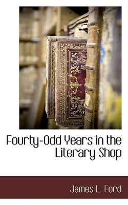 Fourty-Odd Years in the Literary Shop by James L. Ford