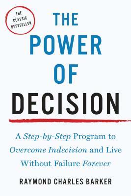 The Power of Decision: A Step-By-Step Program to Overcome Indecision and Live Without Failure Forever by Raymond Charles Barker