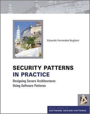 Security Patterns in Practice: Designing Secure Architectures Using Software Patterns by Eduardo Fernandez-Buglioni