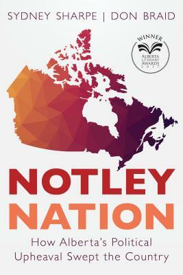 Notley Nation: How Alberta's Political Upheaval Swept the Country by Sydney Sharpe, Don Braid