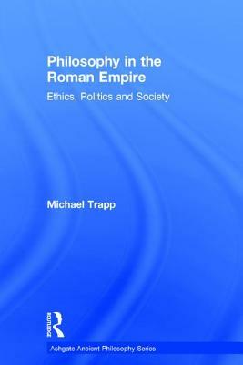 Philosophy in the Roman Empire: Ethics, Politics and Society by Michael Trapp