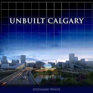 Unbuilt Calgary by Stephanie White