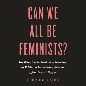 Can We All Be Feminists?: New Writing from Brit Bennett, Nicole Dennis-Benn, and 15 Others on Intersectionality, Identity, and the Way Forward for Feminism by June Eric-Udorie