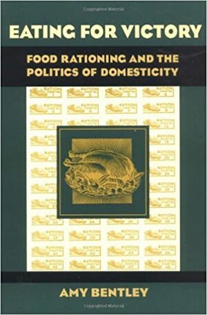 Eating for Victory: Food Rationing and the Politics of Domesticity by Amy Bentley