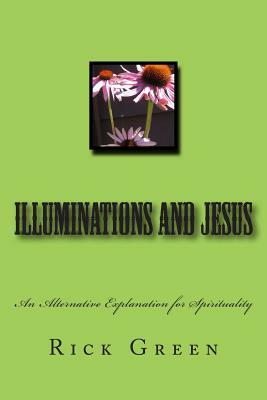 Illuminations and Jesus: An Alternative Explanation for Spirituality by Rick Green