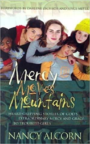 Mercy Moves Mountains: Heart-Gripping Stories of God's Extraordinary Mercy and Grace to Troubled Young Girls by Darlene Zschech, Joyce Meyer, Nancy Alcorn