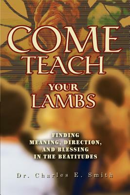 Come Teach Your Lambs: Finding Meaning, Direction, and Blessing in the Beatitudes by Charles E. Smith