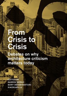 From Crisis to Crisis: Debates on Why Architecture Criticsm Matters Today by Sony Devabhaktuni, Nasrine Seraji, Lu Xiaoxuan