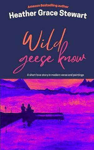 Wild Geese Know: A short love story in modern verse and paintings by Heather Grace Stewart, Heather Grace Stewart