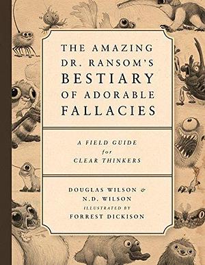 The Amazing Dr. Ransom's Bestiary of Adorable Fallacies: A Field Guide for Clear Thinkers by Forrest Dickison, Douglas Wilson, N.D. Wilson