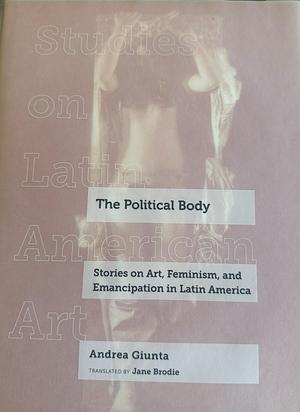 The Political Body: Stories on Art, Feminism, and Emancipation in Latin America by Andrea Giunta