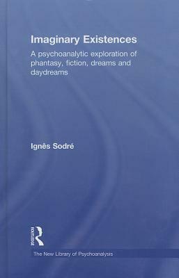 Imaginary Existences: A Psychoanalytic Exploration of Phantasy, Fiction, Dreams and Daydreams by Ignes Sodre