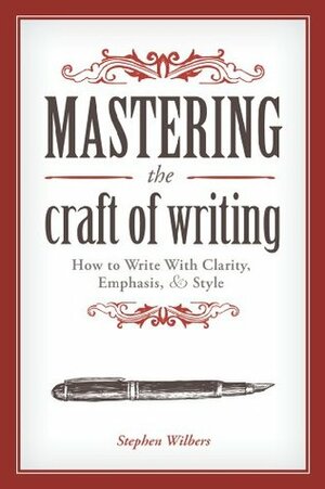 Mastering the Craft of Writing: How to Write With Clarity, Emphasis, and Style by Stephen Wilbers