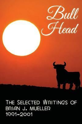 Bull Head: The Selected Writings of Brian J. Mueller 1991-2001 by Brian J. Mueller