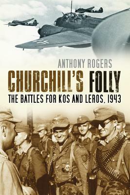 Churchill's Folly: The Battles for Kos and Leros, 1943 by Anthony Rogers