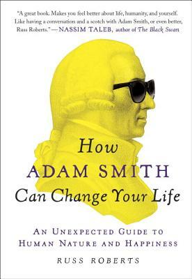 How Adam Smith Can Change Your Life: An Unexpected Guide to Human Nature and Happiness by Russ Roberts