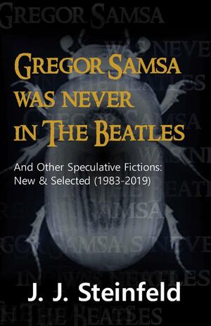 Gregor Samsa was Never in The Beatles: And Other Speculative Fictions : New &amp; Selected (1983-2019) by J. J. Steinfeld