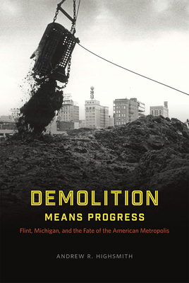 Demolition Means Progress: Flint, Michigan, and the Fate of the American Metropolis by Andrew R. Highsmith