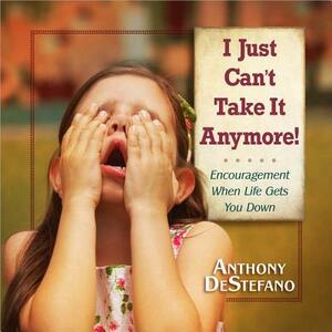 I Just Can't Take It Anymore!: Encouragement When Life Gets You Down by Anthony DeStefano