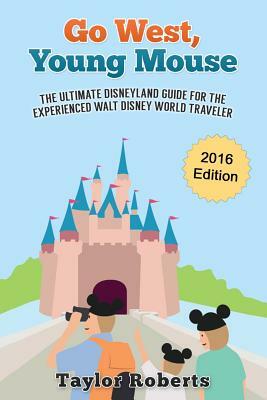 Go West, Young Mouse: The Ultimate Disneyland Guide for the Experienced Walt Disney World Traveler by Taylor Roberts