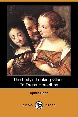 The Lady's Looking-Glass, to Dress Herself by (Dodo Press) by Aphra Behn