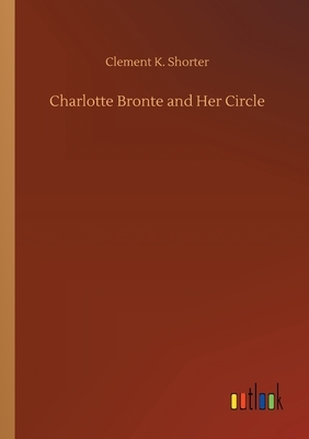 Charlotte Bronte and Her Circle by Clement K. Shorter