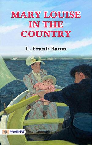 Mary Louise in the Country: Adventures of a Spirited Girl in Rural Life by L. Frank Baum by L. Frank Baum, Edith Van Dyne, Edith Van Dyne