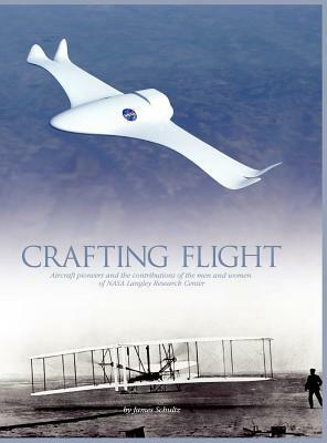 Crafting Flight: Aircraft Pioneers and the Contributions of the Men and Women of NASA Langley Research Center by James Schultz