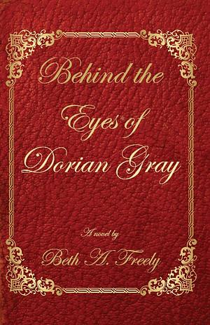 Behind the Eyes of Dorian Gray by Beth A. Freely