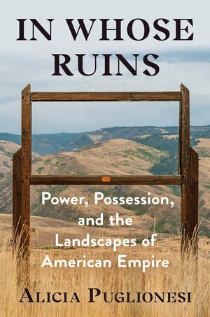 In Whose Ruins: Power, Possession, and the Landscapes of American Empire by Alicia Puglionesi