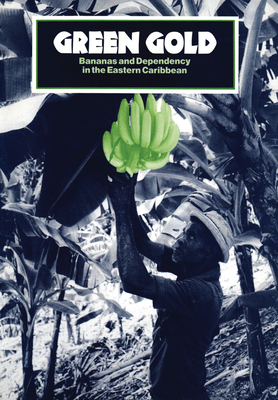 Green Gold: Bananas and Dependency in the Eastern Caribbean by Robert Thomson