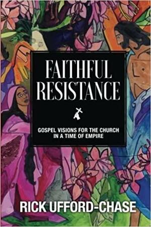 Faithful Resistance: Gospel Visions for the Church in a Time of Empire by Rick Ufford-Chase