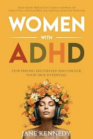 Women With ADHD: Stop Feeling Frustrated and Unlock Your True Potential! Female-Specific Methods Even Complete Scatterbrains Can Use to Focus a Distracted ... Stay Organized and Reclaim Productivity by Jane Kennedy