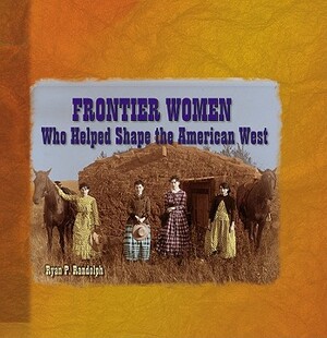 Frontier Women Who Helped Shap by Ryan Randolph