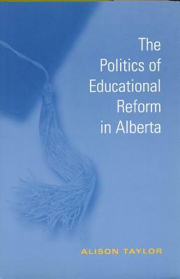 The Politics of Educational Reform in Alberta by Alison Taylor