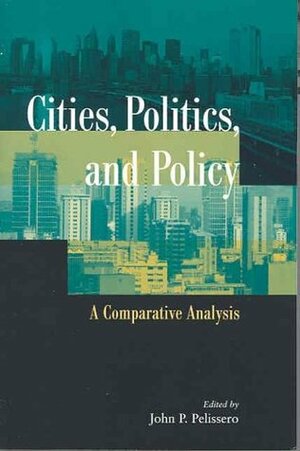 Cities, Politics, and Policy: A Comparative Analysis by John P. Pelissero