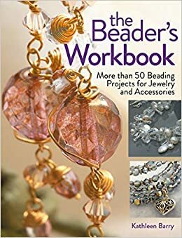 The Beader's Workbook: More Than 50 Beading Projects for Jewelry and Accessories by Kathleen Barry
