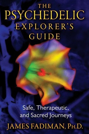 The Psychedelic Explorer's Guide: Safe, Therapeutic, and Sacred Journeys by James Fadiman