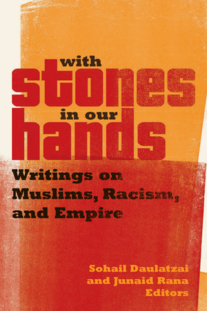 With Stones in Our Hands: Writings on Muslims, Racism, and Empire by Sohail Daulatzai, Junaid Rana