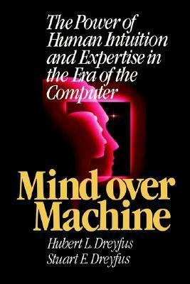 Mind Over Machine: The Power of Human Intuition and Expertise in the Era of the Computer by Hubert L. Dreyfus, Stuart E. Dreyfus