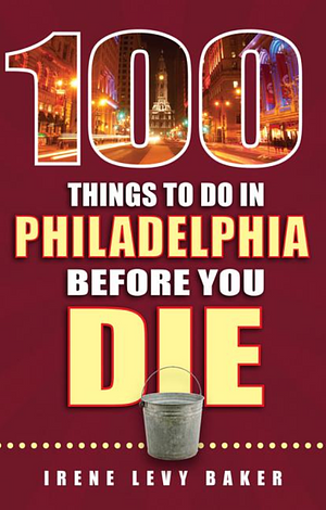 100 Things to Do in Philadelphia Before You Die by Irene Levy Baker