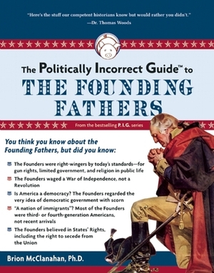 The Politically Incorrect Guide to the Founding Fathers by Brion T. McClanahan