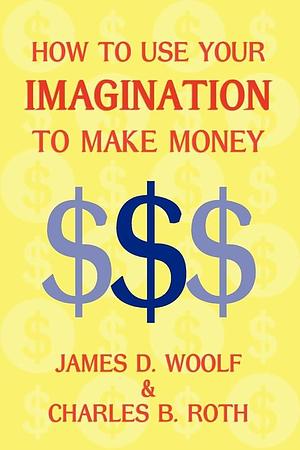 How to Use Your Imagination to Make Money by James D. Woolf, Charles B. Roth