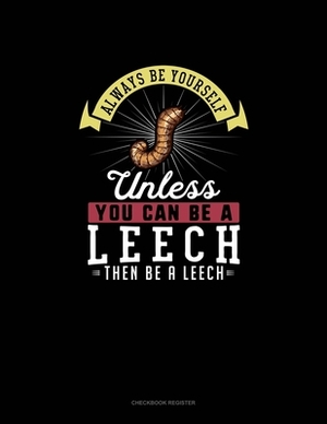 Always Be Yourself Unless You Can Be A Leech Then Be A Leech: Checkbook Register by Blue Cloud Novelty